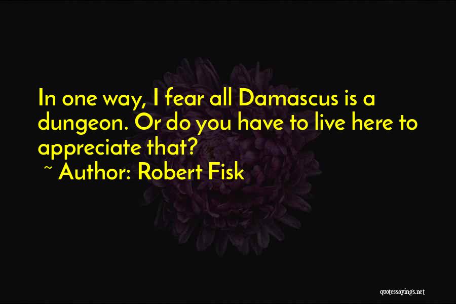 Robert Fisk Quotes: In One Way, I Fear All Damascus Is A Dungeon. Or Do You Have To Live Here To Appreciate That?