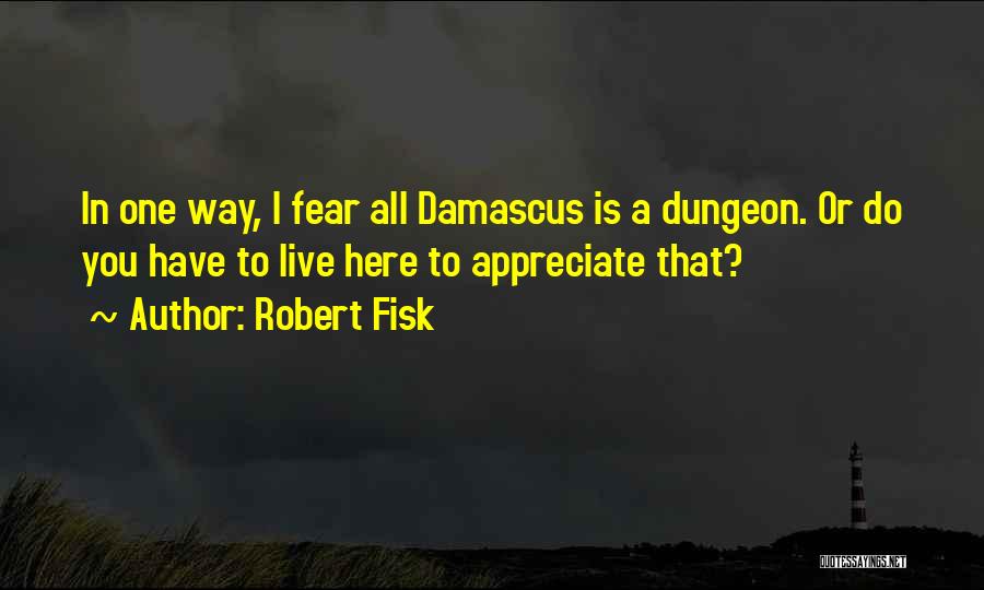 Robert Fisk Quotes: In One Way, I Fear All Damascus Is A Dungeon. Or Do You Have To Live Here To Appreciate That?