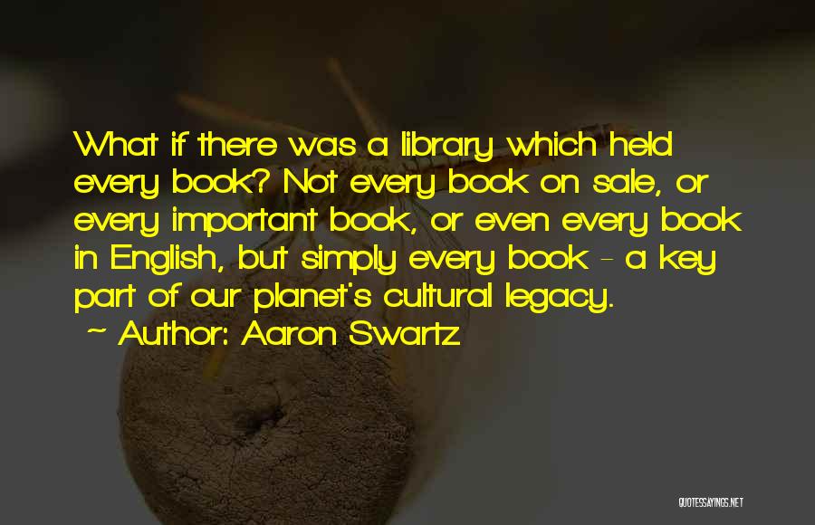 Aaron Swartz Quotes: What If There Was A Library Which Held Every Book? Not Every Book On Sale, Or Every Important Book, Or