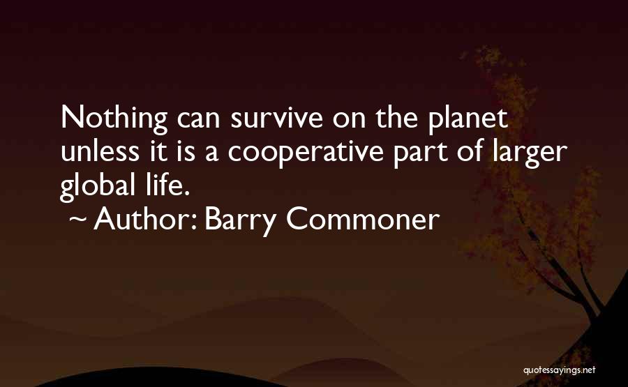 Barry Commoner Quotes: Nothing Can Survive On The Planet Unless It Is A Cooperative Part Of Larger Global Life.