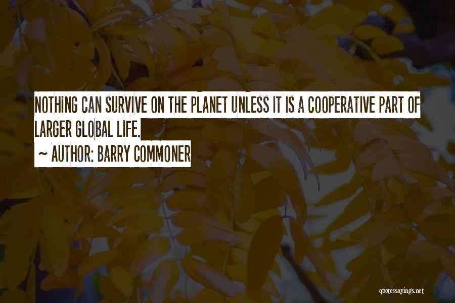 Barry Commoner Quotes: Nothing Can Survive On The Planet Unless It Is A Cooperative Part Of Larger Global Life.
