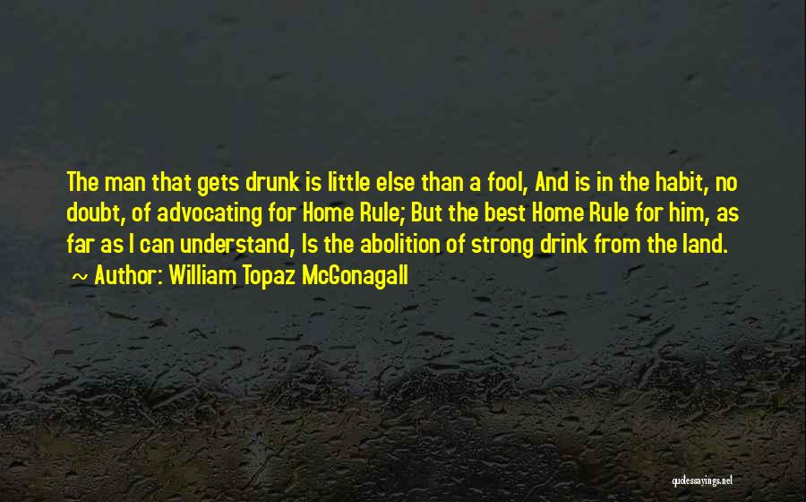 William Topaz McGonagall Quotes: The Man That Gets Drunk Is Little Else Than A Fool, And Is In The Habit, No Doubt, Of Advocating