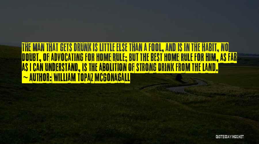 William Topaz McGonagall Quotes: The Man That Gets Drunk Is Little Else Than A Fool, And Is In The Habit, No Doubt, Of Advocating