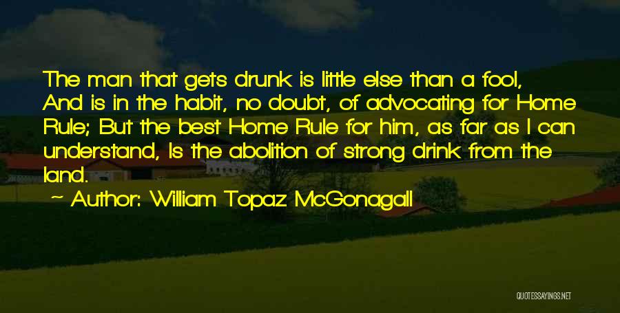 William Topaz McGonagall Quotes: The Man That Gets Drunk Is Little Else Than A Fool, And Is In The Habit, No Doubt, Of Advocating