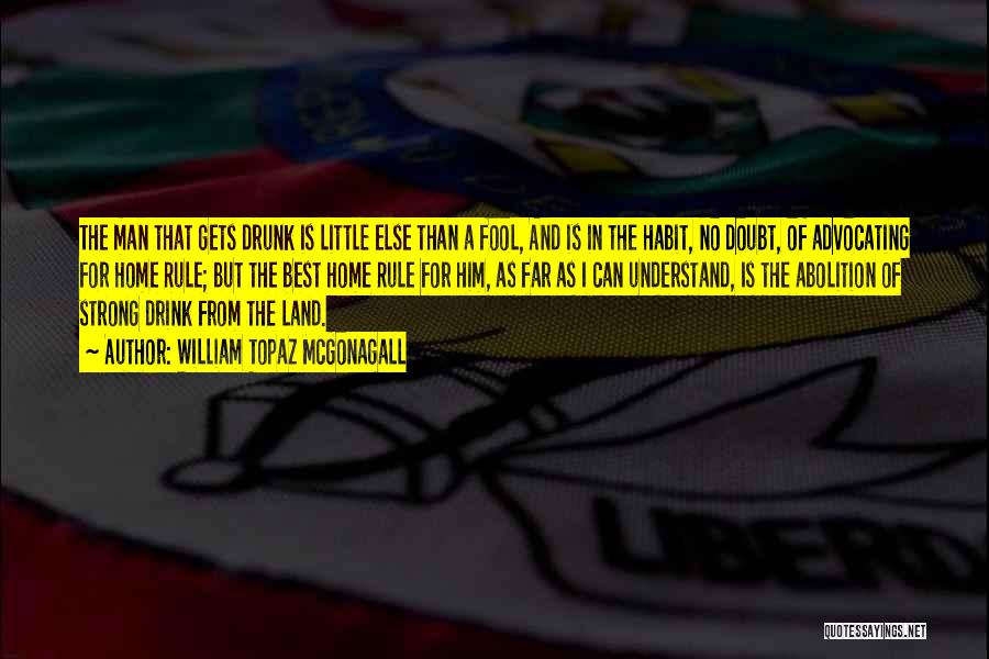 William Topaz McGonagall Quotes: The Man That Gets Drunk Is Little Else Than A Fool, And Is In The Habit, No Doubt, Of Advocating