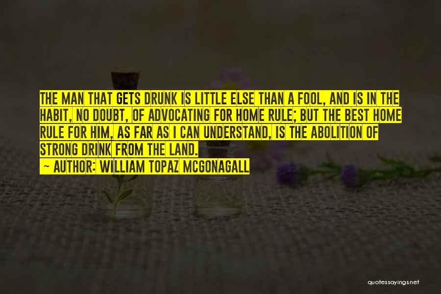 William Topaz McGonagall Quotes: The Man That Gets Drunk Is Little Else Than A Fool, And Is In The Habit, No Doubt, Of Advocating