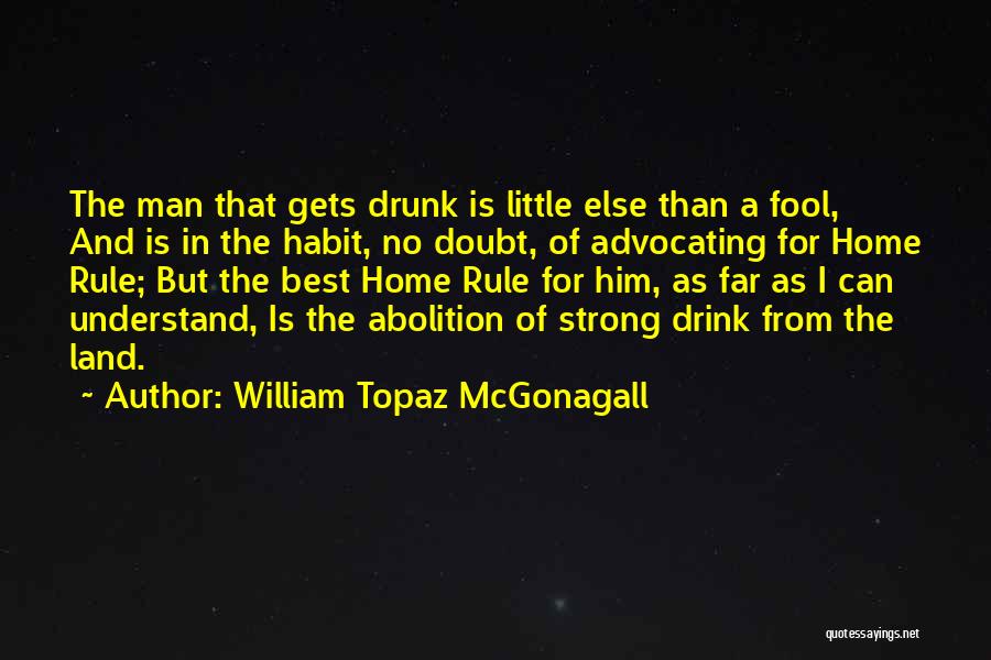 William Topaz McGonagall Quotes: The Man That Gets Drunk Is Little Else Than A Fool, And Is In The Habit, No Doubt, Of Advocating
