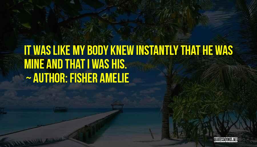 Fisher Amelie Quotes: It Was Like My Body Knew Instantly That He Was Mine And That I Was His.