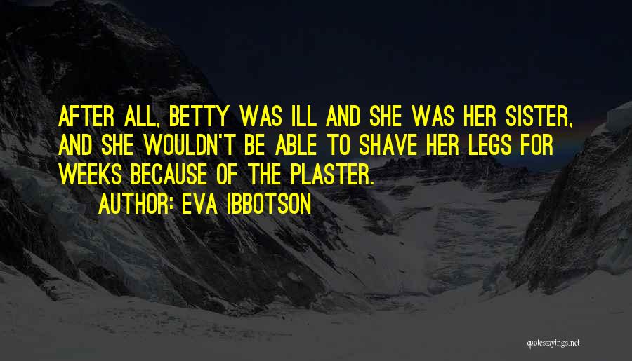 Eva Ibbotson Quotes: After All, Betty Was Ill And She Was Her Sister, And She Wouldn't Be Able To Shave Her Legs For