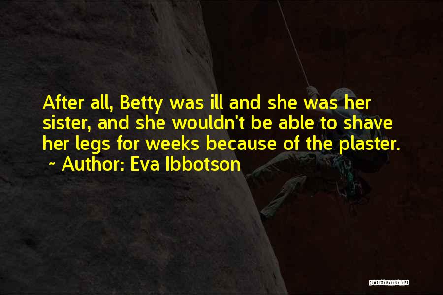 Eva Ibbotson Quotes: After All, Betty Was Ill And She Was Her Sister, And She Wouldn't Be Able To Shave Her Legs For