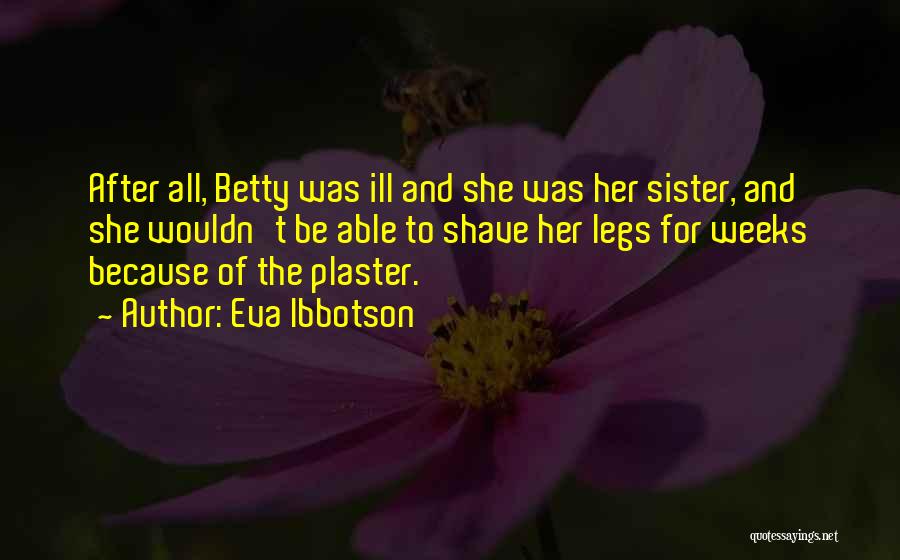 Eva Ibbotson Quotes: After All, Betty Was Ill And She Was Her Sister, And She Wouldn't Be Able To Shave Her Legs For
