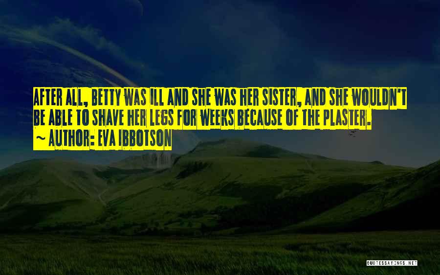 Eva Ibbotson Quotes: After All, Betty Was Ill And She Was Her Sister, And She Wouldn't Be Able To Shave Her Legs For
