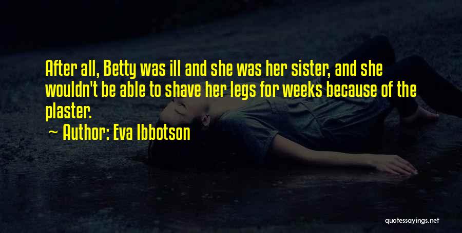 Eva Ibbotson Quotes: After All, Betty Was Ill And She Was Her Sister, And She Wouldn't Be Able To Shave Her Legs For
