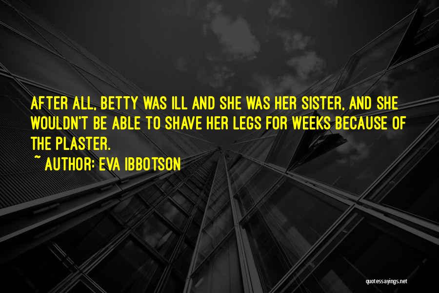 Eva Ibbotson Quotes: After All, Betty Was Ill And She Was Her Sister, And She Wouldn't Be Able To Shave Her Legs For