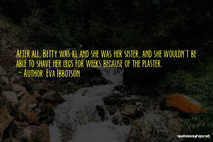 Eva Ibbotson Quotes: After All, Betty Was Ill And She Was Her Sister, And She Wouldn't Be Able To Shave Her Legs For
