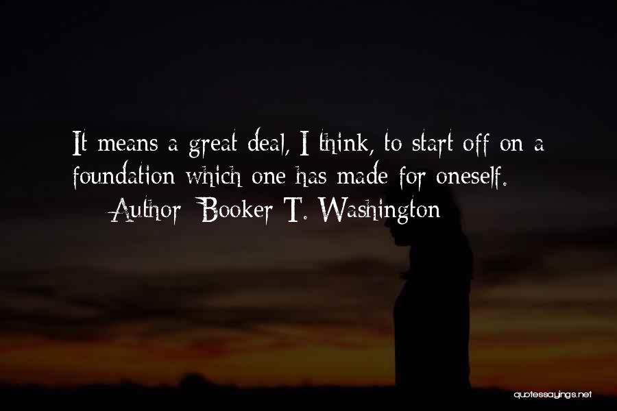 Booker T. Washington Quotes: It Means A Great Deal, I Think, To Start Off On A Foundation Which One Has Made For Oneself.