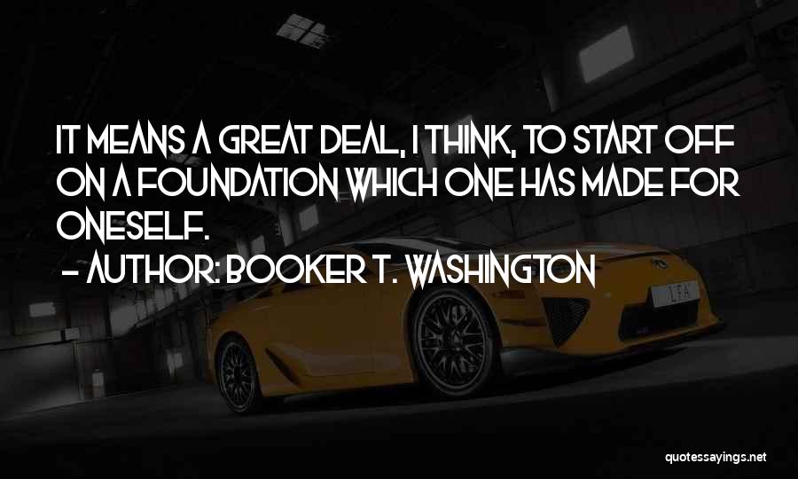 Booker T. Washington Quotes: It Means A Great Deal, I Think, To Start Off On A Foundation Which One Has Made For Oneself.