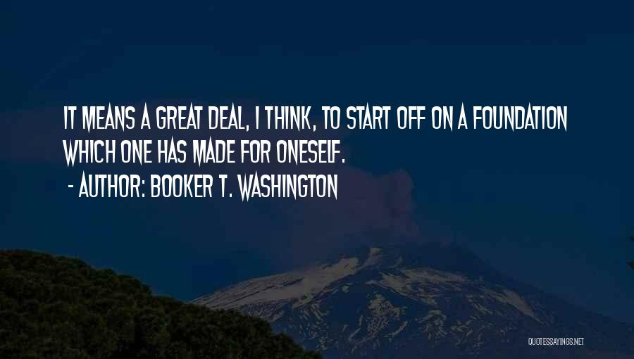 Booker T. Washington Quotes: It Means A Great Deal, I Think, To Start Off On A Foundation Which One Has Made For Oneself.