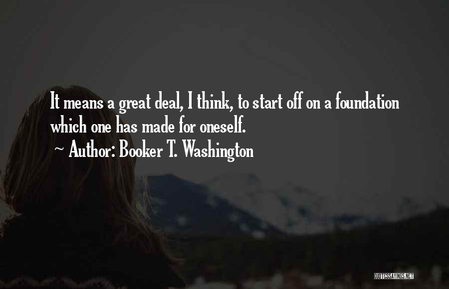 Booker T. Washington Quotes: It Means A Great Deal, I Think, To Start Off On A Foundation Which One Has Made For Oneself.