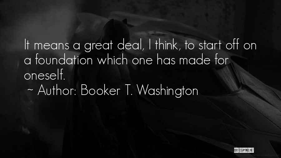 Booker T. Washington Quotes: It Means A Great Deal, I Think, To Start Off On A Foundation Which One Has Made For Oneself.