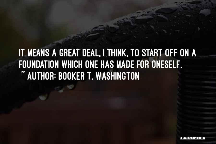 Booker T. Washington Quotes: It Means A Great Deal, I Think, To Start Off On A Foundation Which One Has Made For Oneself.