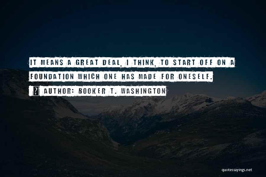 Booker T. Washington Quotes: It Means A Great Deal, I Think, To Start Off On A Foundation Which One Has Made For Oneself.