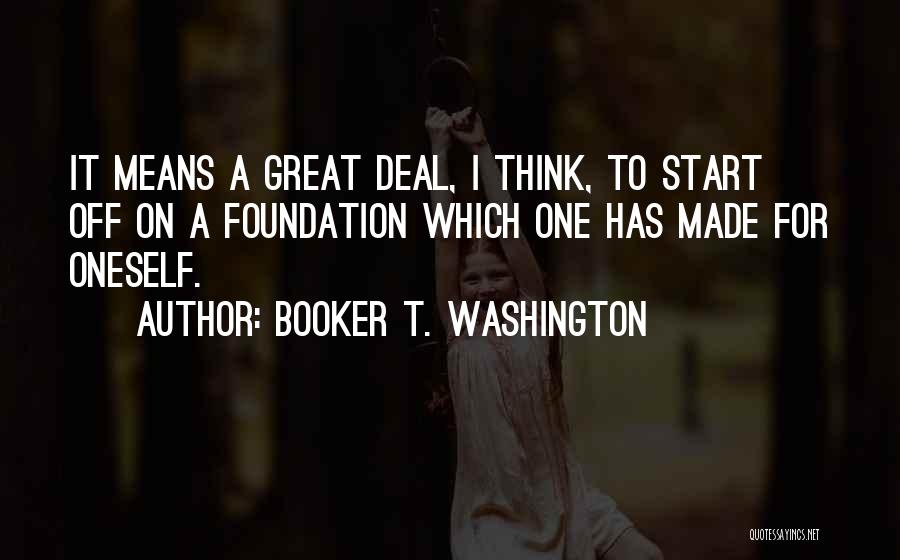 Booker T. Washington Quotes: It Means A Great Deal, I Think, To Start Off On A Foundation Which One Has Made For Oneself.