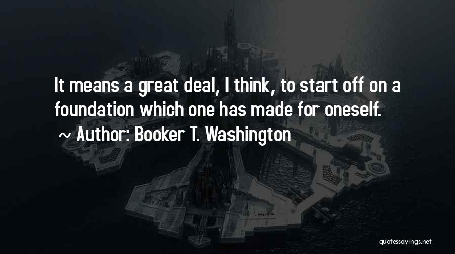 Booker T. Washington Quotes: It Means A Great Deal, I Think, To Start Off On A Foundation Which One Has Made For Oneself.