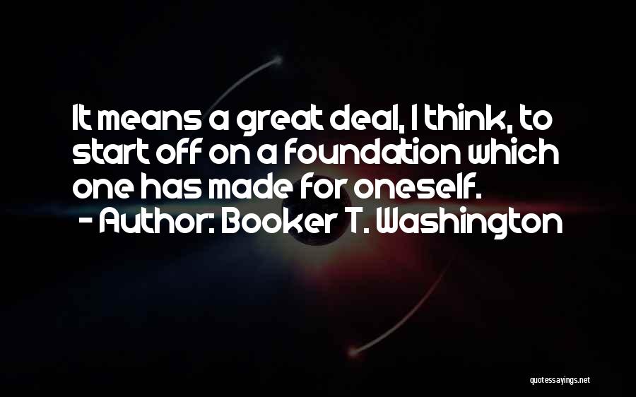 Booker T. Washington Quotes: It Means A Great Deal, I Think, To Start Off On A Foundation Which One Has Made For Oneself.