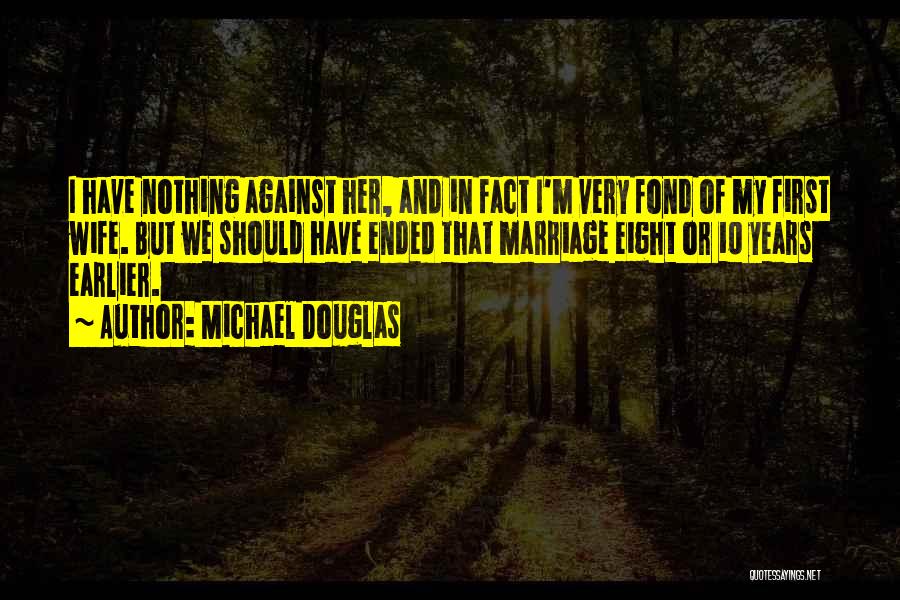 Michael Douglas Quotes: I Have Nothing Against Her, And In Fact I'm Very Fond Of My First Wife. But We Should Have Ended