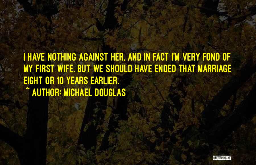 Michael Douglas Quotes: I Have Nothing Against Her, And In Fact I'm Very Fond Of My First Wife. But We Should Have Ended