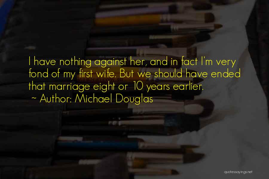 Michael Douglas Quotes: I Have Nothing Against Her, And In Fact I'm Very Fond Of My First Wife. But We Should Have Ended