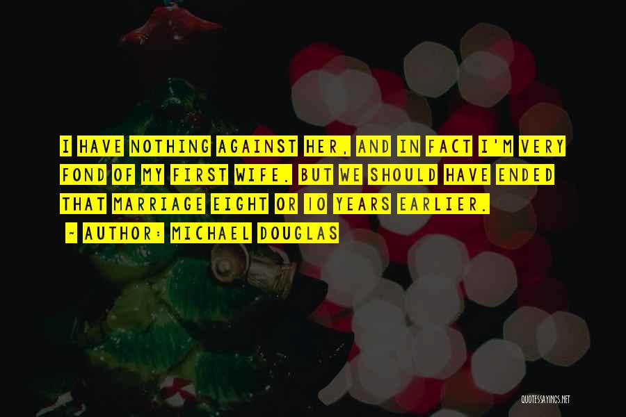 Michael Douglas Quotes: I Have Nothing Against Her, And In Fact I'm Very Fond Of My First Wife. But We Should Have Ended