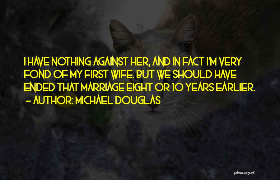 Michael Douglas Quotes: I Have Nothing Against Her, And In Fact I'm Very Fond Of My First Wife. But We Should Have Ended