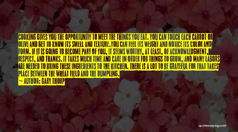 Gary Thorp Quotes: Cooking Gives You The Opportunity To Meet The Things You Eat. You Can Touch Each Carrot Or Olive And Get