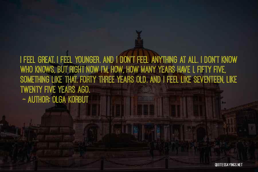 Olga Korbut Quotes: I Feel Great. I Feel Younger. And I Don't Feel Anything At All. I Don't Know Who Knows, But Right