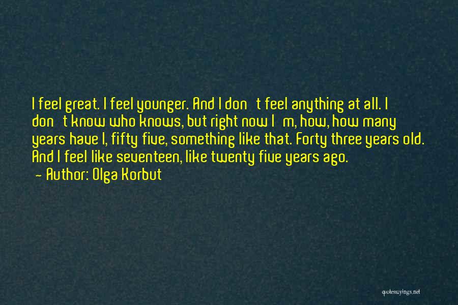 Olga Korbut Quotes: I Feel Great. I Feel Younger. And I Don't Feel Anything At All. I Don't Know Who Knows, But Right
