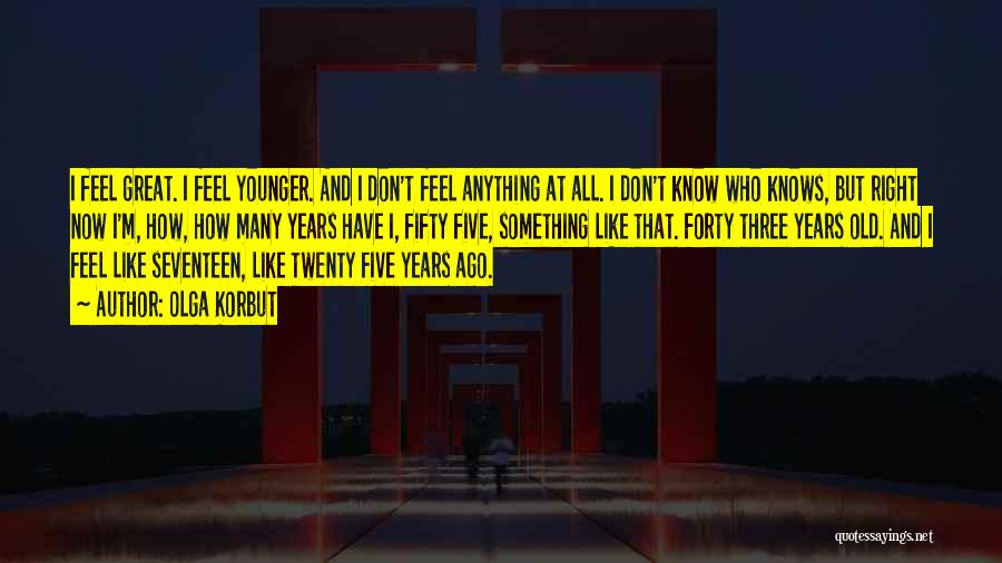 Olga Korbut Quotes: I Feel Great. I Feel Younger. And I Don't Feel Anything At All. I Don't Know Who Knows, But Right