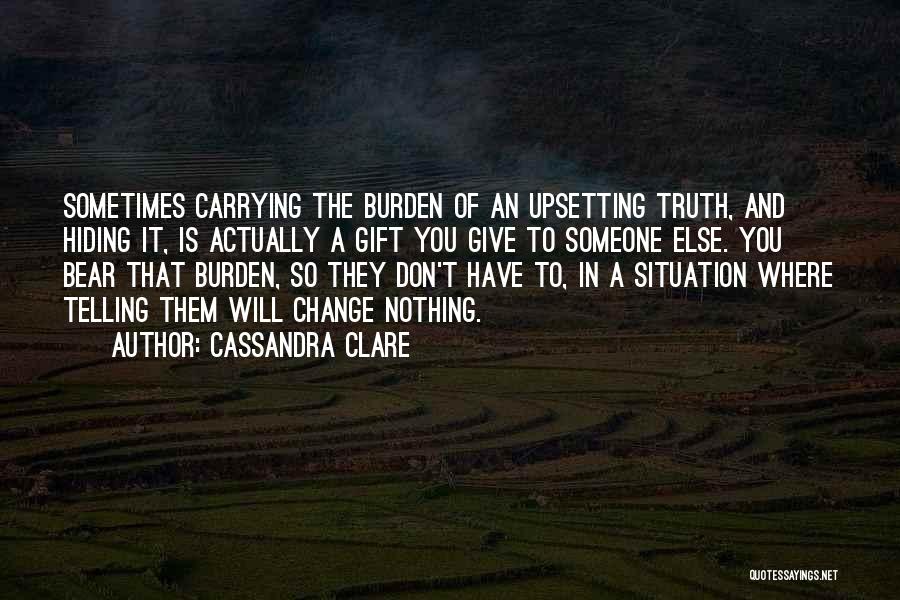 Cassandra Clare Quotes: Sometimes Carrying The Burden Of An Upsetting Truth, And Hiding It, Is Actually A Gift You Give To Someone Else.