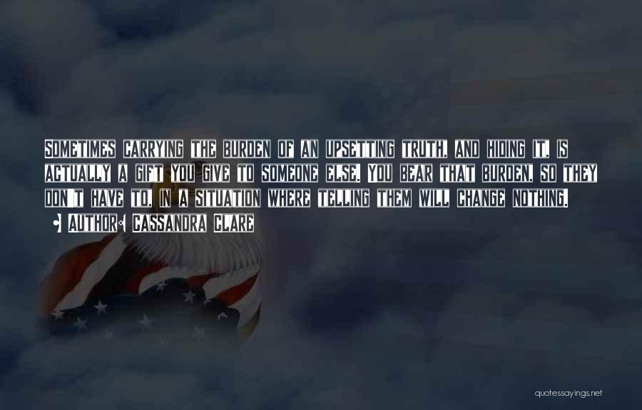 Cassandra Clare Quotes: Sometimes Carrying The Burden Of An Upsetting Truth, And Hiding It, Is Actually A Gift You Give To Someone Else.