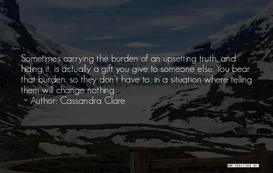 Cassandra Clare Quotes: Sometimes Carrying The Burden Of An Upsetting Truth, And Hiding It, Is Actually A Gift You Give To Someone Else.