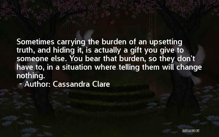 Cassandra Clare Quotes: Sometimes Carrying The Burden Of An Upsetting Truth, And Hiding It, Is Actually A Gift You Give To Someone Else.