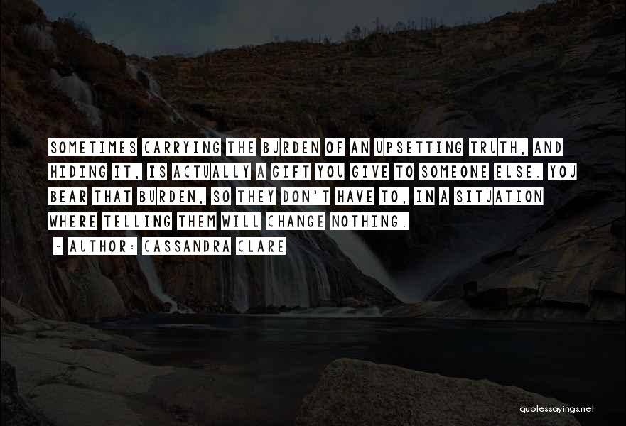 Cassandra Clare Quotes: Sometimes Carrying The Burden Of An Upsetting Truth, And Hiding It, Is Actually A Gift You Give To Someone Else.