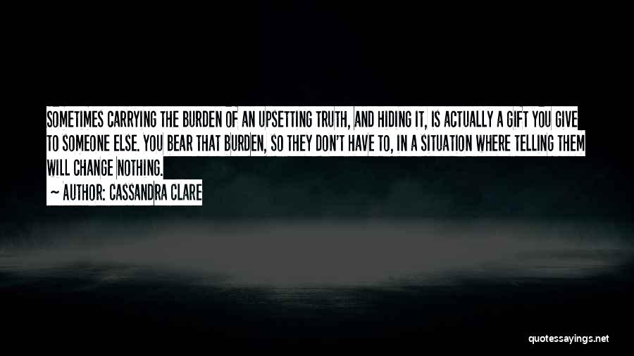 Cassandra Clare Quotes: Sometimes Carrying The Burden Of An Upsetting Truth, And Hiding It, Is Actually A Gift You Give To Someone Else.