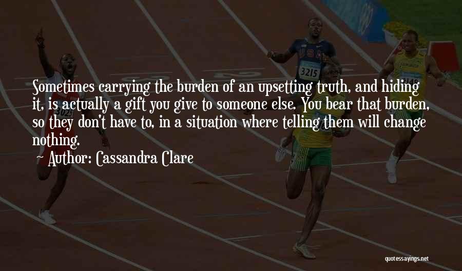 Cassandra Clare Quotes: Sometimes Carrying The Burden Of An Upsetting Truth, And Hiding It, Is Actually A Gift You Give To Someone Else.