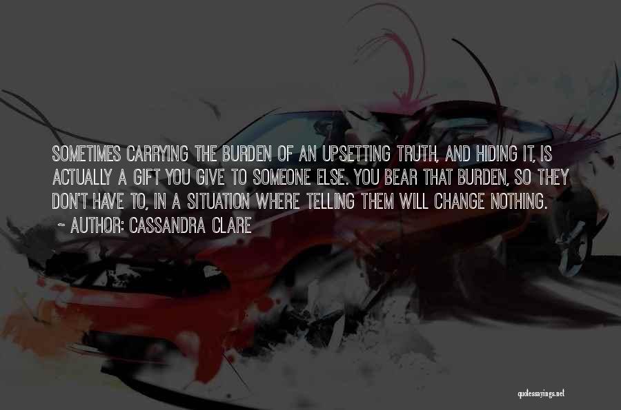 Cassandra Clare Quotes: Sometimes Carrying The Burden Of An Upsetting Truth, And Hiding It, Is Actually A Gift You Give To Someone Else.