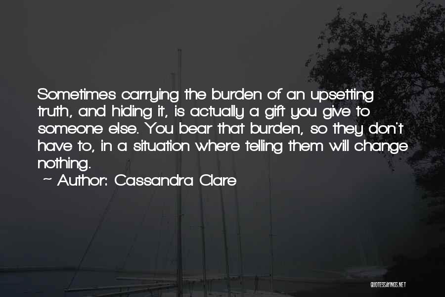 Cassandra Clare Quotes: Sometimes Carrying The Burden Of An Upsetting Truth, And Hiding It, Is Actually A Gift You Give To Someone Else.