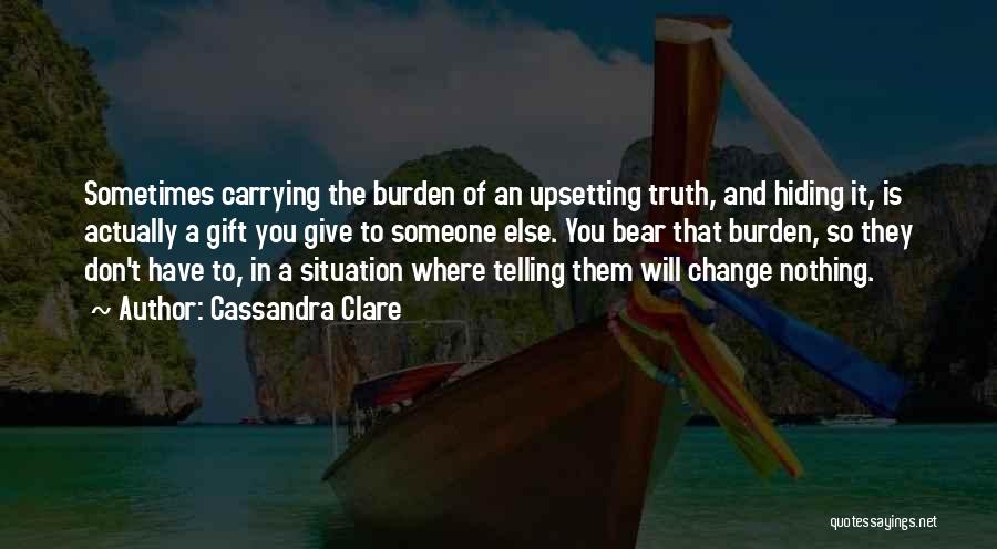 Cassandra Clare Quotes: Sometimes Carrying The Burden Of An Upsetting Truth, And Hiding It, Is Actually A Gift You Give To Someone Else.