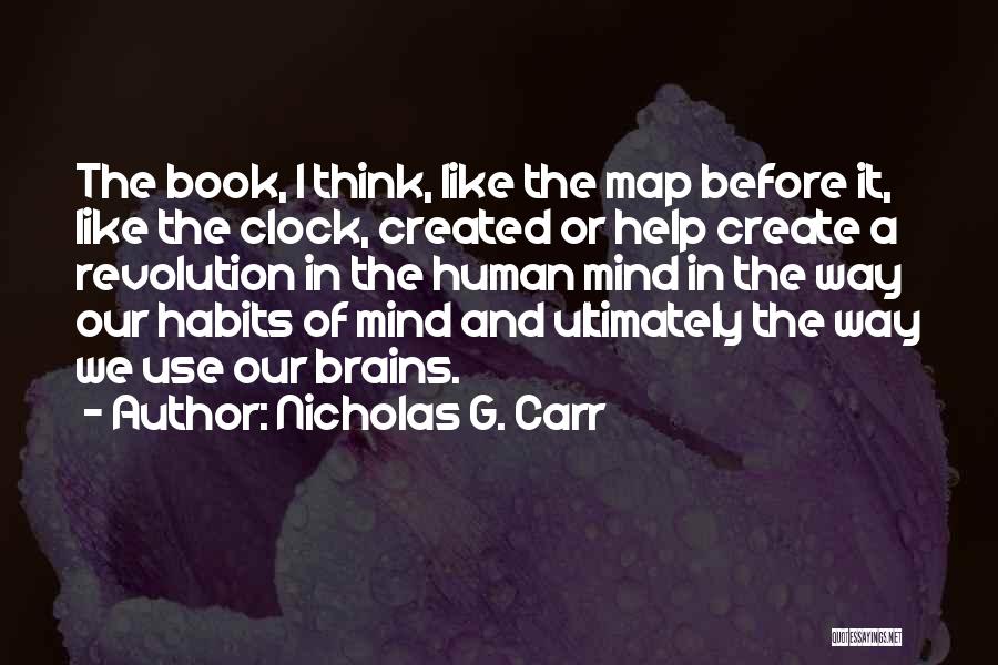 Nicholas G. Carr Quotes: The Book, I Think, Like The Map Before It, Like The Clock, Created Or Help Create A Revolution In The