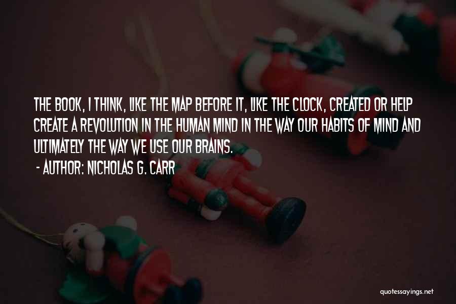 Nicholas G. Carr Quotes: The Book, I Think, Like The Map Before It, Like The Clock, Created Or Help Create A Revolution In The